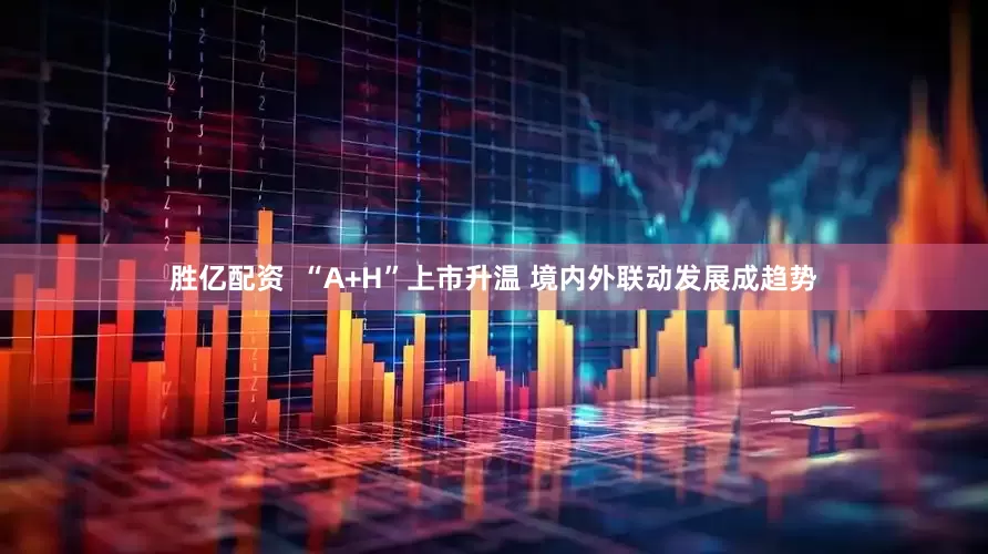 胜亿配资  “A+H”上市升温 境内外联动发展成趋势