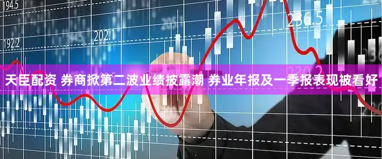 天臣配资 券商掀第二波业绩披露潮 券业年报及一季报表现被看好