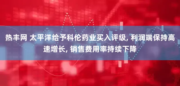 热丰网 太平洋给予科伦药业买入评级, 利润端保持高速增长, 销售费用率持续下降