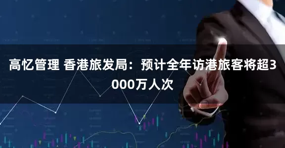 高忆管理 香港旅发局：预计全年访港旅客将超3000万人次