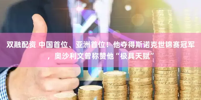 双融配资 中国首位、亚洲首位！他夺得斯诺克世锦赛冠军，奥沙利文曾称赞他“极具天赋”