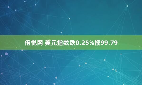 倍悦网 美元指数跌0.25%报99.79