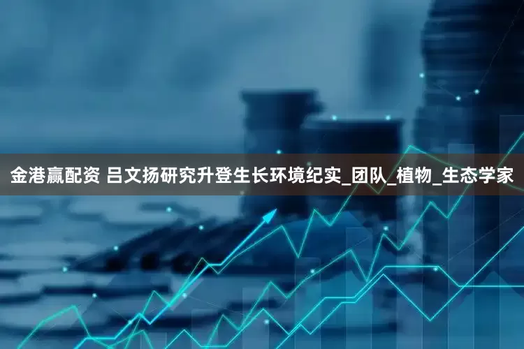 金港赢配资 吕文扬研究升登生长环境纪实_团队_植物_生态学家