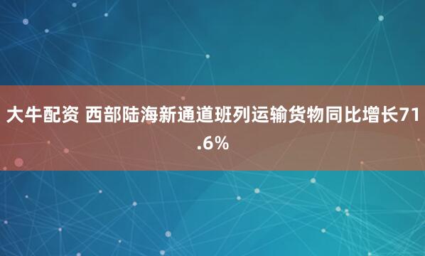大牛配资 西部陆海新通道班列运输货物同比增长71.6%