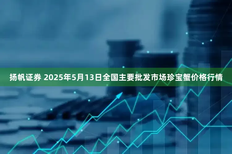 扬帆证券 2025年5月13日全国主要批发市场珍宝蟹价格行情