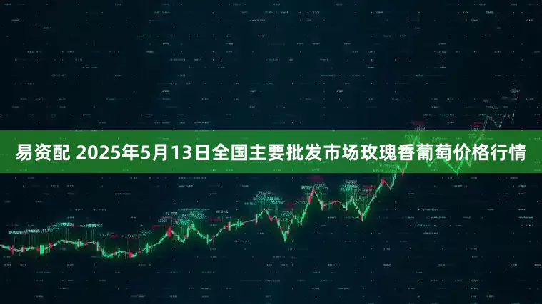易资配 2025年5月13日全国主要批发市场玫瑰香葡萄价格行情