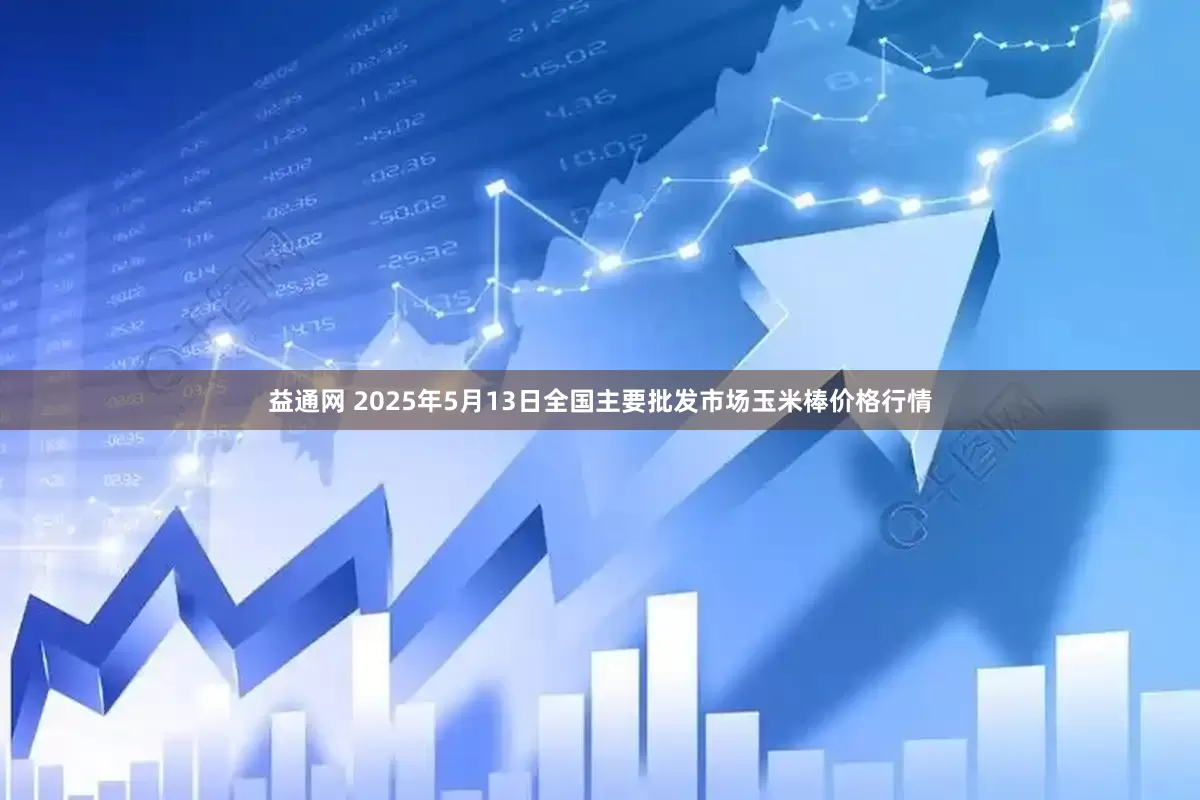 益通网 2025年5月13日全国主要批发市场玉米棒价格行情