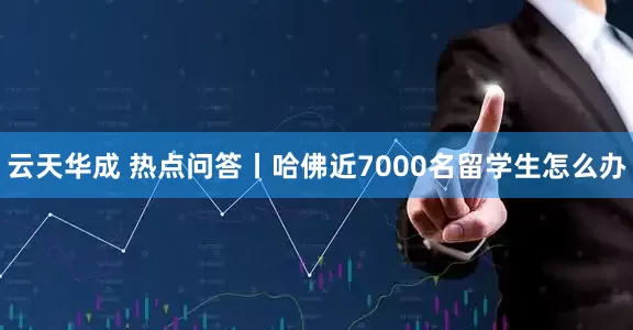 云天华成 热点问答丨哈佛近7000名留学生怎么办