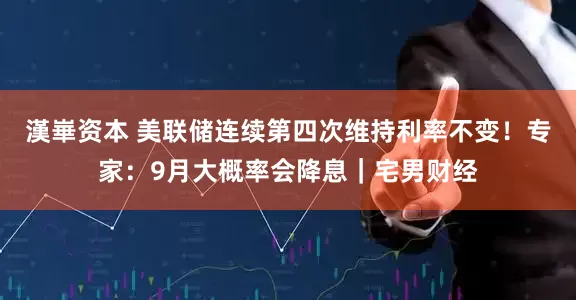 漢崋资本 美联储连续第四次维持利率不变！专家：9月大概率会降息｜宅男财经