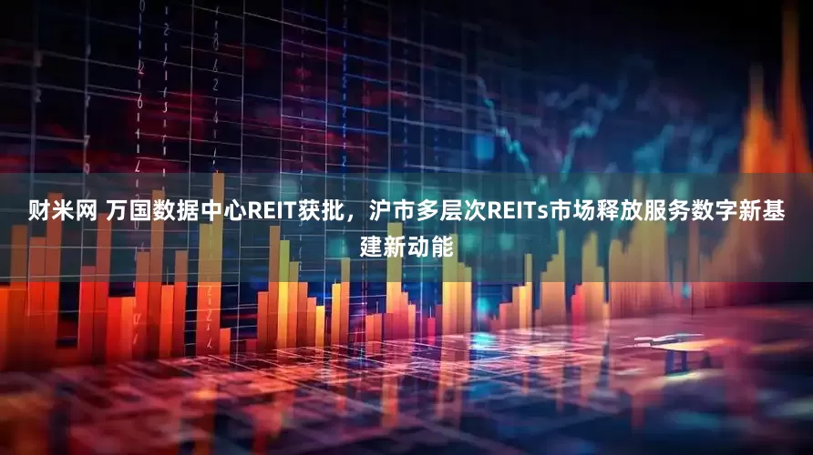 财米网 万国数据中心REIT获批，沪市多层次REITs市场释放服务数字新基建新动能
