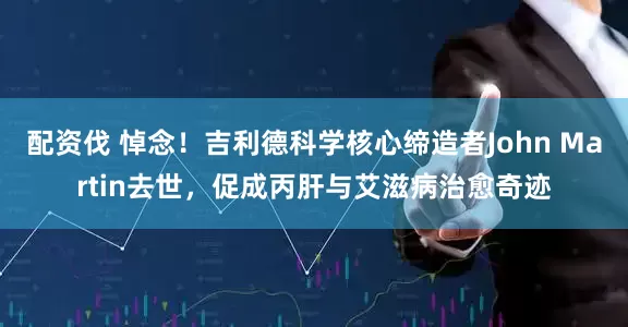 配资伐 悼念！吉利德科学核心缔造者John Martin去世，促成丙肝与艾滋病治愈奇迹