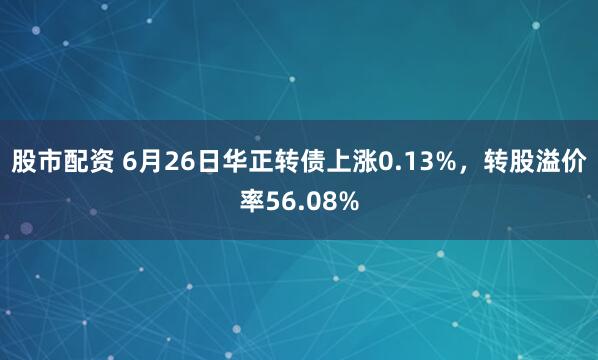 股市配资 6月26日华正转债上涨0.13%，转股溢价率56.08%