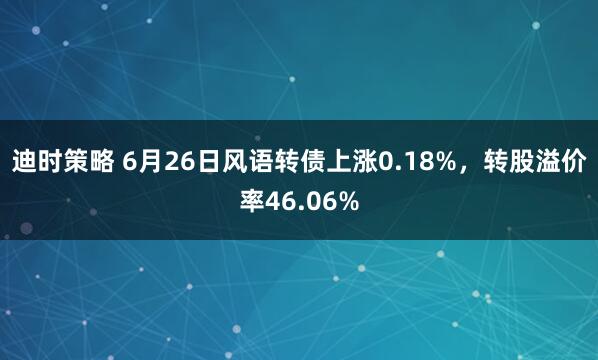 迪时策略 6月26日风语转债上涨0.18%，转股溢价率46.06%