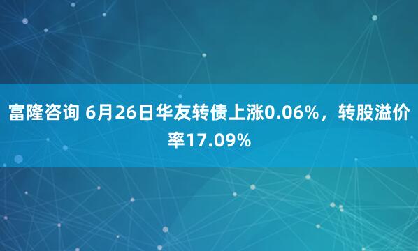 富隆咨询 6月26日华友转债上涨0.06%，转股溢价率17.09%