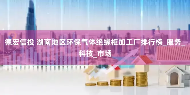 德宏信投 湖南地区环保气体绝缘柜加工厂排行榜_服务_科技_市场
