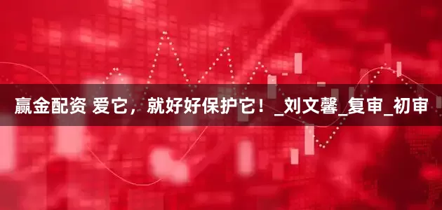 赢金配资 爱它，就好好保护它！_刘文馨_复审_初审