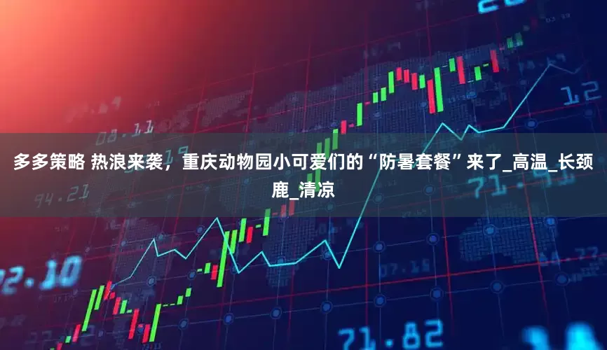 多多策略 热浪来袭，重庆动物园小可爱们的“防暑套餐”来了_高温_长颈鹿_清凉