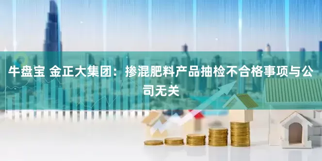 牛盘宝 金正大集团：掺混肥料产品抽检不合格事项与公司无关