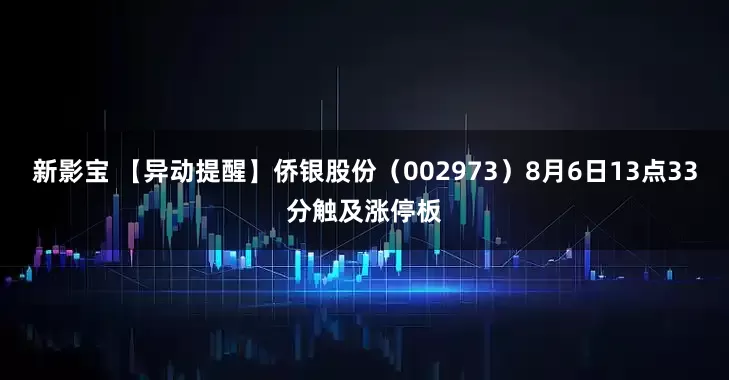 新影宝 【异动提醒】侨银股份（002973）8月6日13点33分触及涨停板