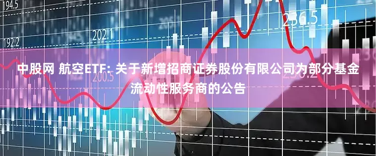 中股网 航空ETF: 关于新增招商证券股份有限公司为部分基金流动性服务商的公告