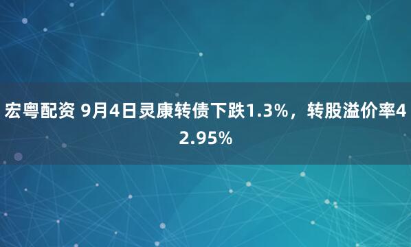 宏粤配资 9月4日灵康转债下跌1.3%，转股溢价率42.95%