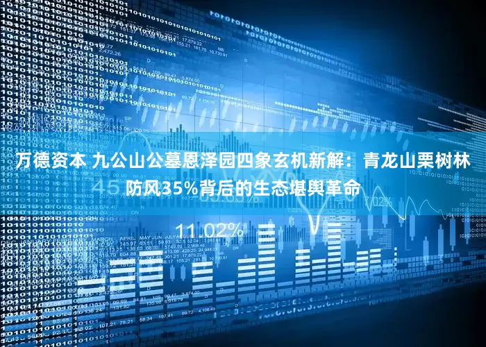 万德资本 九公山公墓恩泽园四象玄机新解：青龙山栗树林防风35%背后的生态堪舆革命
