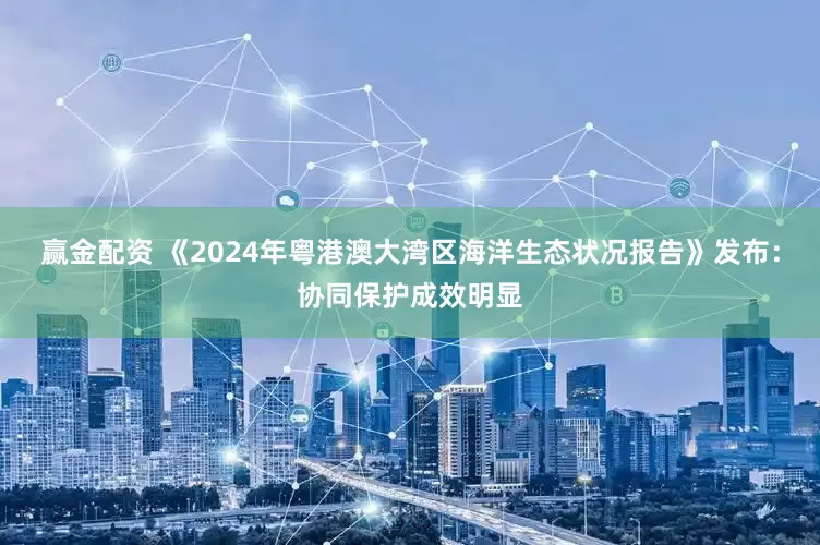赢金配资 《2024年粤港澳大湾区海洋生态状况报告》发布：协同保护成效明显