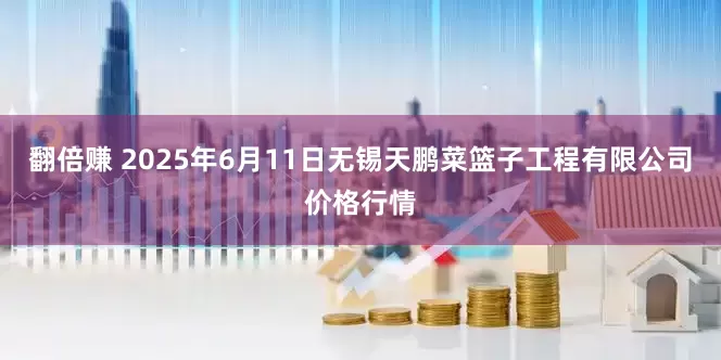 翻倍赚 2025年6月11日无锡天鹏菜篮子工程有限公司价格行情