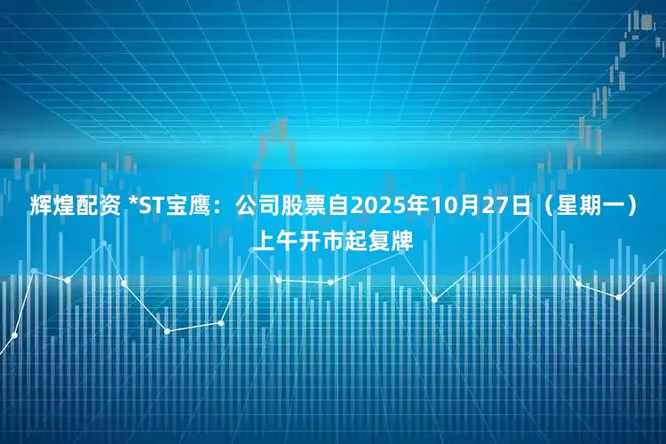 辉煌配资 *ST宝鹰:公司股票自2025年10月27日(星期一)上午开市起复牌