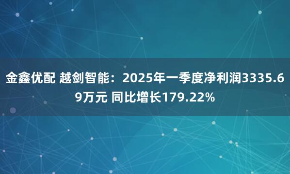 金鑫优配 越剑智能：2025年一季度净利润3335.69万元 同比增长179.22%