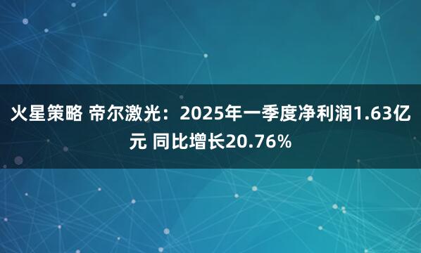 火星策略 帝尔激光：2025年一季度净利润1.63亿元 同比增长20.76%