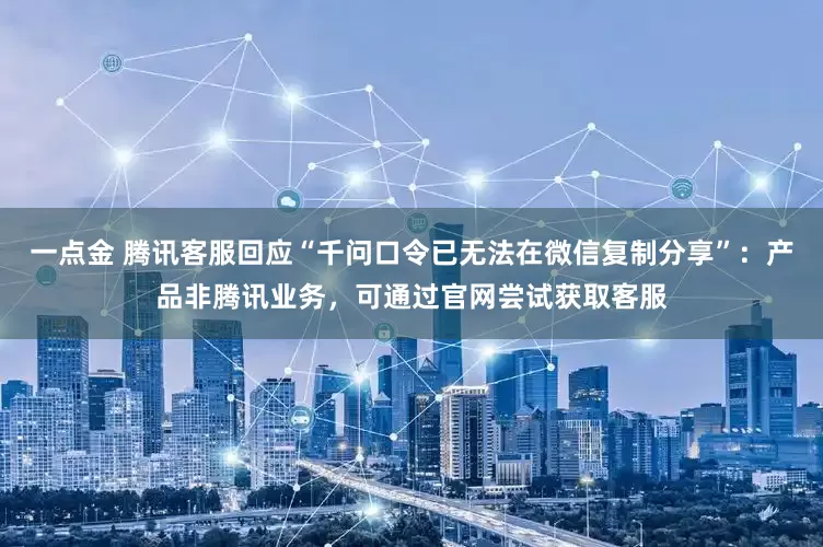 一点金 腾讯客服回应“千问口令已无法在微信复制分享”：产品非腾讯业务，可通过官网尝试获取客服