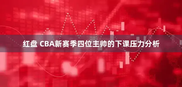 红盘 CBA新赛季四位主帅的下课压力分析
