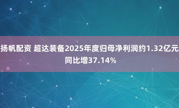 扬帆配资 超达装备2025年度归母净利润约1.32亿元 同比增37.14%