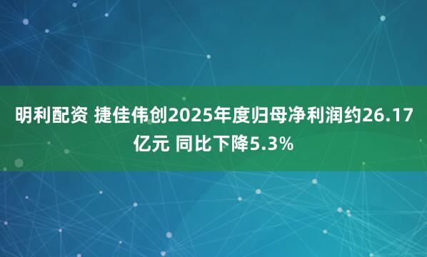 明利配资 捷佳伟创2025年度归母净利润约26.17亿元 同比下降5.3%