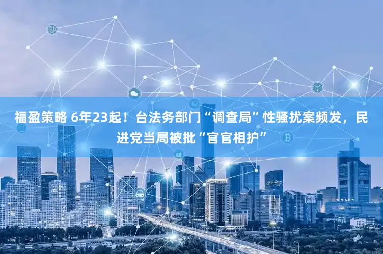 福盈策略 6年23起！台法务部门“调查局”性骚扰案频发，民进党当局被批“官官相护”