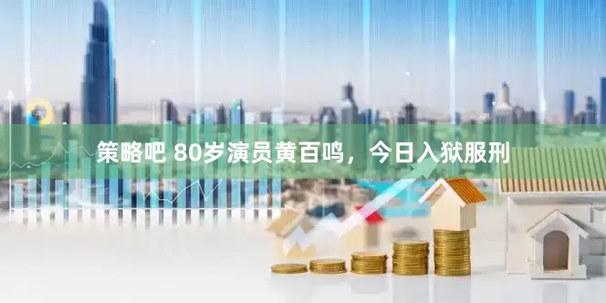 策略吧 80岁演员黄百鸣，今日入狱服刑