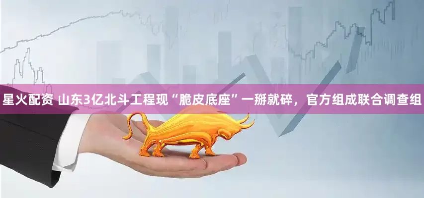 星火配资 山东3亿北斗工程现“脆皮底座”一掰就碎，官方组成联合调查组
