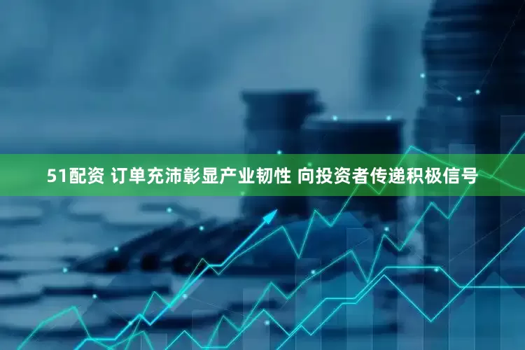 51配资 订单充沛彰显产业韧性 向投资者传递积极信号