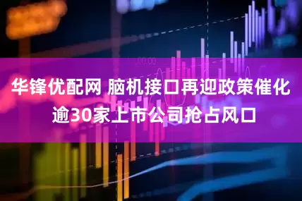 华锋优配网 脑机接口再迎政策催化 逾30家上市公司抢占风口
