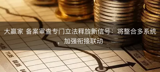 大赢家 备案审查专门立法释放新信号:将整合多系统,加强衔接联动
